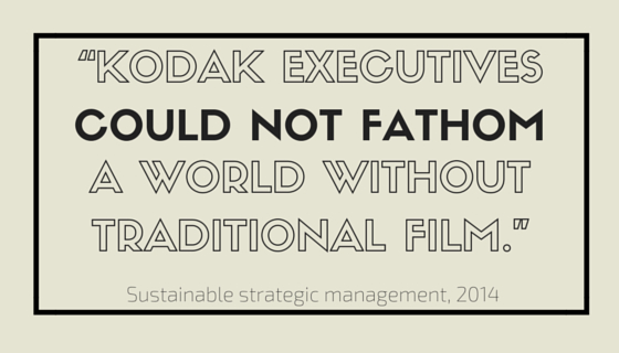 Quote about Kodak from Sustainable Strategic Management (2014) "Kodak executives could not fathom a world without traditional film."